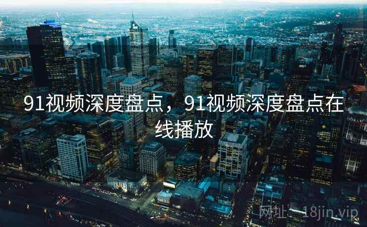 91视频深度盘点,91视频深度盘点在线播放 91视频深度盘点,91视频深度盘点在线播放