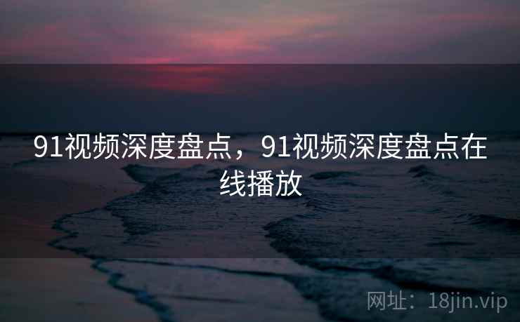 91视频深度盘点,91视频深度盘点在线播放 91视频深度盘点,91视频深度盘点在线播放
