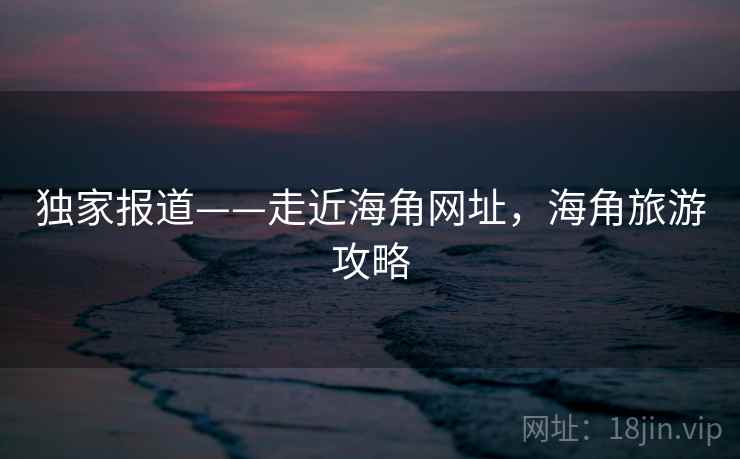 独家报道——走近海角网址，海角旅游攻略