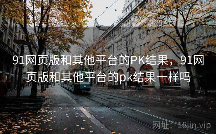 91网页版和其他平台的PK结果，91网页版和其他平台的pk结果一样吗