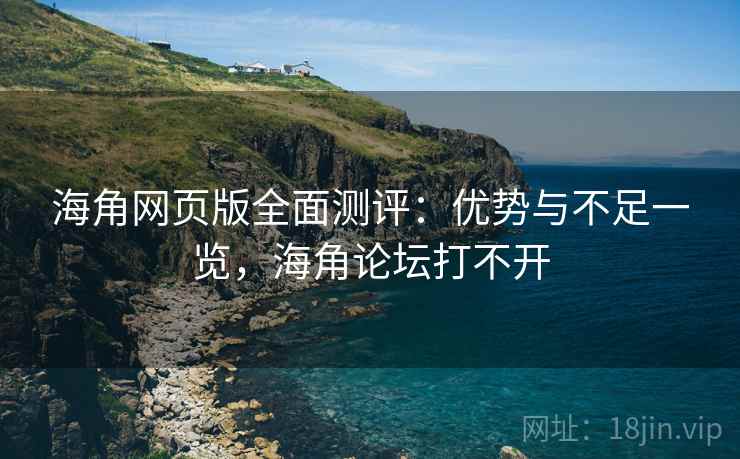 海角网页版全面测评：优势与不足一览，海角论坛打不开