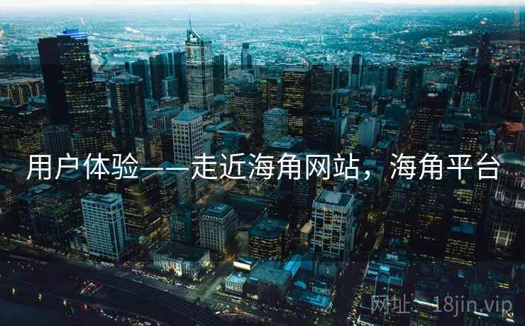 用户体验——走近海角网站，海角平台