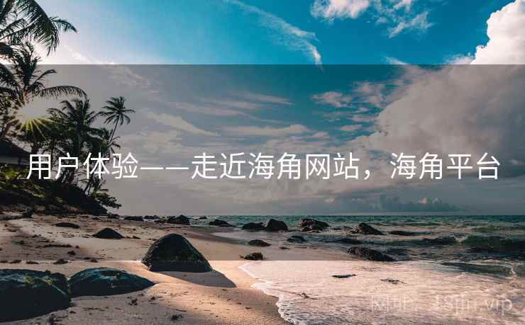 用户体验——走近海角网站，海角平台