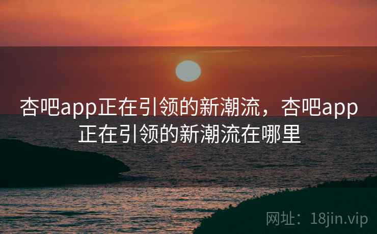 杏吧app正在引领的新潮流,杏吧app正在引领的新潮流在哪里 杏吧app正在引领的新潮流,杏吧app正在引领的新潮流在哪里