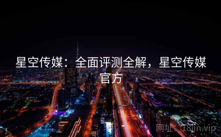 星空传媒:全面评测全解,星空传媒官方 星空传媒:全面评测全解,星空传媒官方