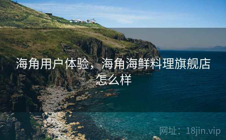 海角用户体验,海角海鲜料理旗舰店怎么样 海角用户体验,海角海鲜料理旗舰店怎么样