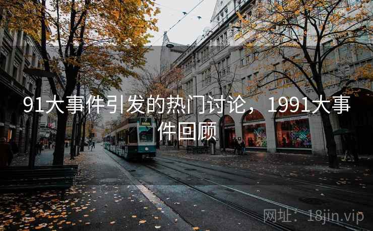 91大事件引发的热门讨论,1991大事件回顾 91大事件引发的热门讨论,1991大事件回顾