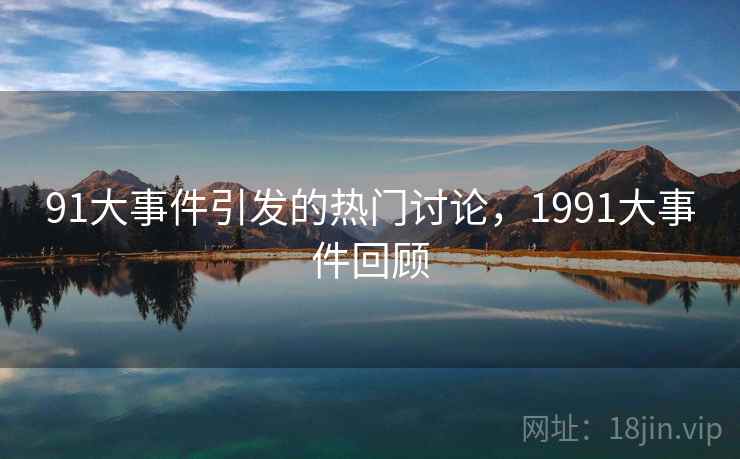91大事件引发的热门讨论,1991大事件回顾 91大事件引发的热门讨论,1991大事件回顾
