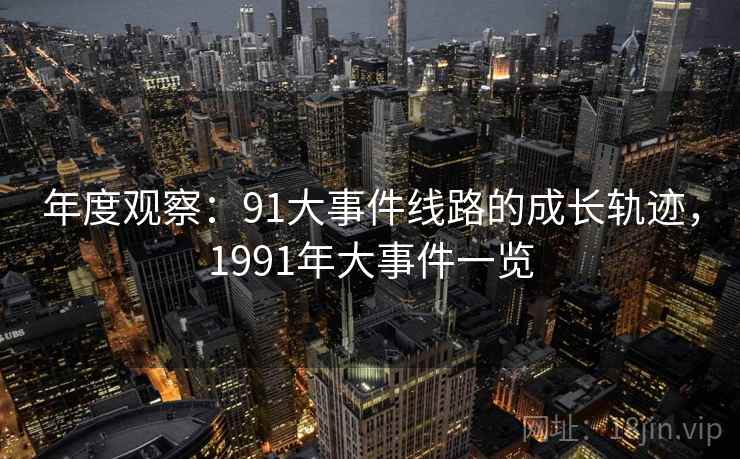 年度观察:91大事件线路的成长轨迹,1991年大事件一览 年度观察:91大事件线路的成长轨迹,1991年大事件一览