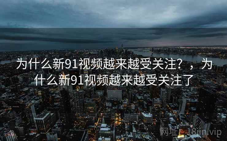 为什么新91视频越来越受关注？，为什么新91视频越来越受关注了