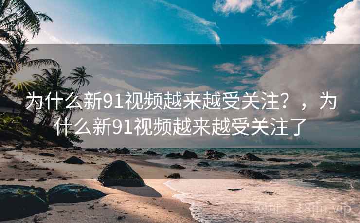 为什么新91视频越来越受关注？，为什么新91视频越来越受关注了