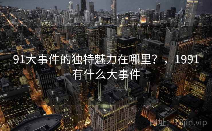 91大事件的独特魅力在哪里?,1991有什么大事件 91大事件的独特魅力在哪里?,1991有什么大事件