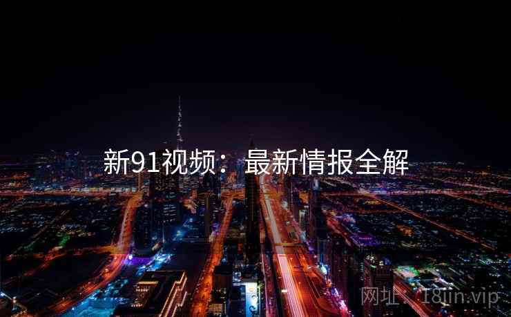 新91视频：最新情报全解