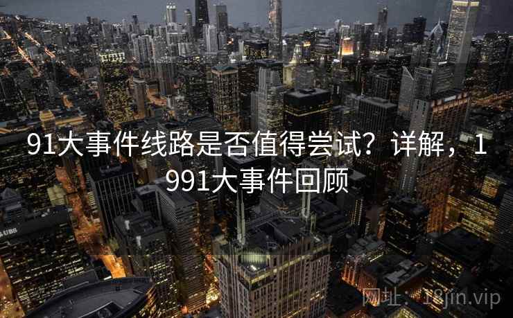 91大事件线路是否值得尝试?详解,1991大事件回顾 91大事件线路是否值得尝试?详解,1991大事件回顾
