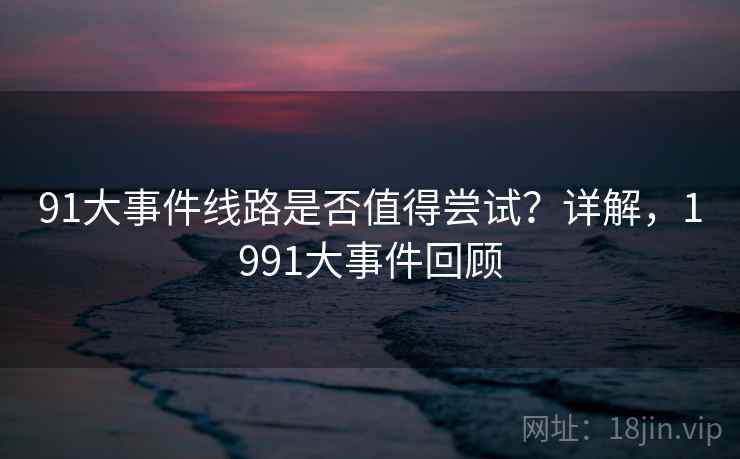 91大事件线路是否值得尝试?详解,1991大事件回顾 91大事件线路是否值得尝试?详解,1991大事件回顾