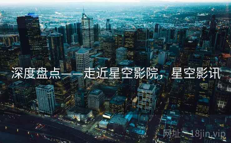 深度盘点——走近星空影院，星空影讯