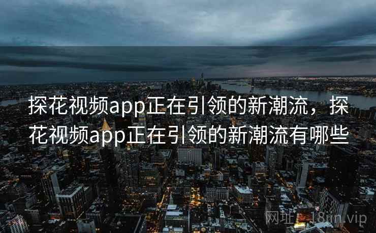 探花视频app正在引领的新潮流,探花视频app正在引领的新潮流有哪些 探花视频app正在引领的新潮流,探花视频app正在引领的新潮流有哪些