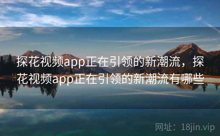 探花视频app正在引领的新潮流，探花视频app正在引领的新潮流有哪些