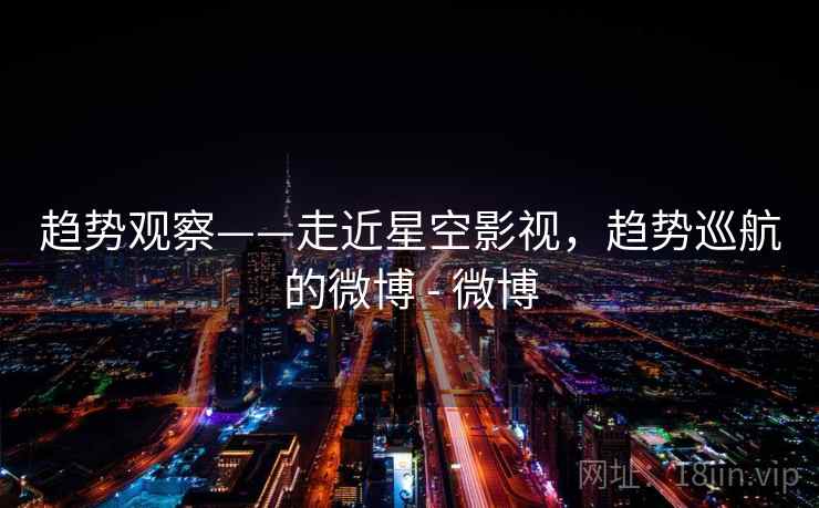 趋势观察——走近星空影视,趋势巡航的微博 - 微博 趋势观察——走近星空影视,趋势巡航的微博 - 微博