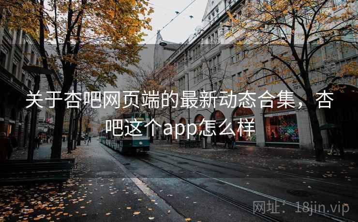 关于杏吧网页端的最新动态合集，杏吧这个app怎么样
