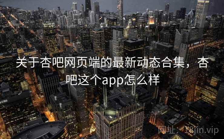 关于杏吧网页端的最新动态合集，杏吧这个app怎么样