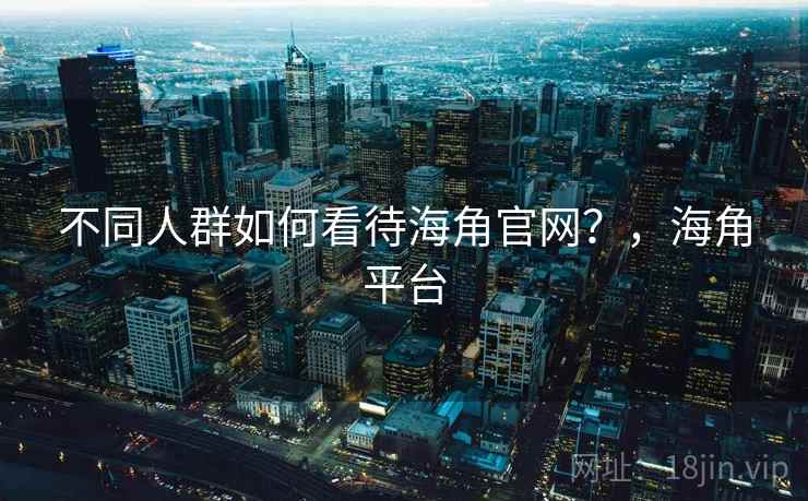 不同人群如何看待海角官网？，海角平台
