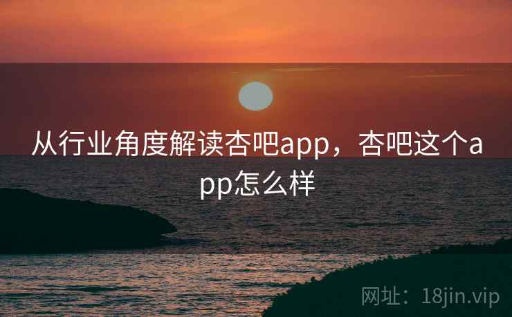 从行业角度解读杏吧app，杏吧这个app怎么样