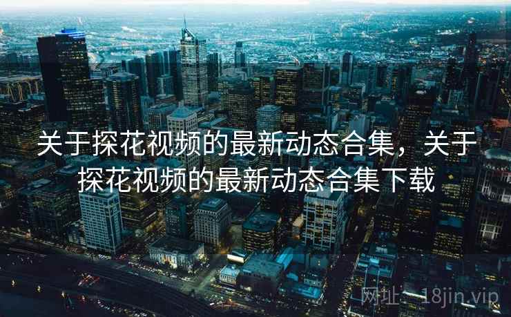 关于探花视频的最新动态合集,关于探花视频的最新动态合集下载 关于探花视频的最新动态合集,关于探花视频的最新动态合集下载