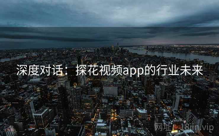 深度对话：探花视频app的行业未来