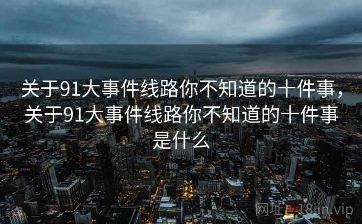关于91大事件线路你不知道的十件事，关于91大事件线路你不知道的十件事是什么