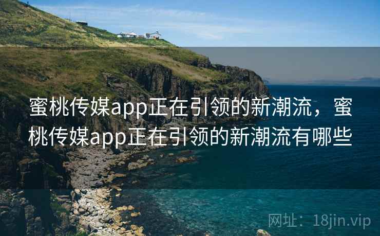 蜜桃传媒app正在引领的新潮流，蜜桃传媒app正在引领的新潮流有哪些