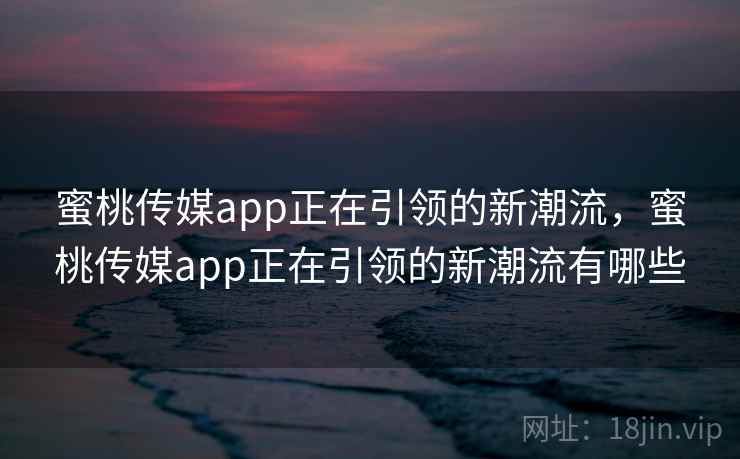 蜜桃传媒app正在引领的新潮流，蜜桃传媒app正在引领的新潮流有哪些