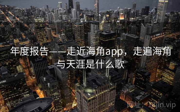 年度报告——走近海角app,走遍海角与天涯是什么歌 年度报告——走近海角app,走遍海角与天涯是什么歌