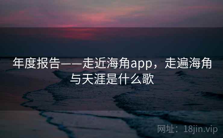 年度报告——走近海角app，走遍海角与天涯是什么歌