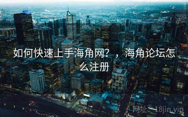 如何快速上手海角网？，海角论坛怎么注册