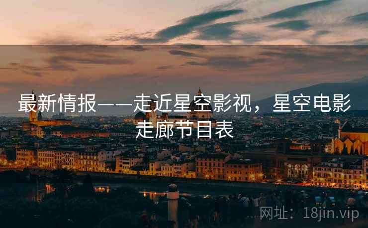 最新情报——走近星空影视，星空电影走廊节目表
