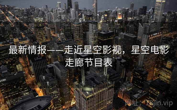 最新情报——走近星空影视,星空电影走廊节目表 最新情报——走近星空影视,星空电影走廊节目表