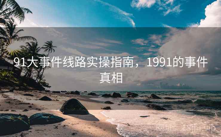 91大事件线路实操指南,1991的事件真相 91大事件线路实操指南,1991的事件真相