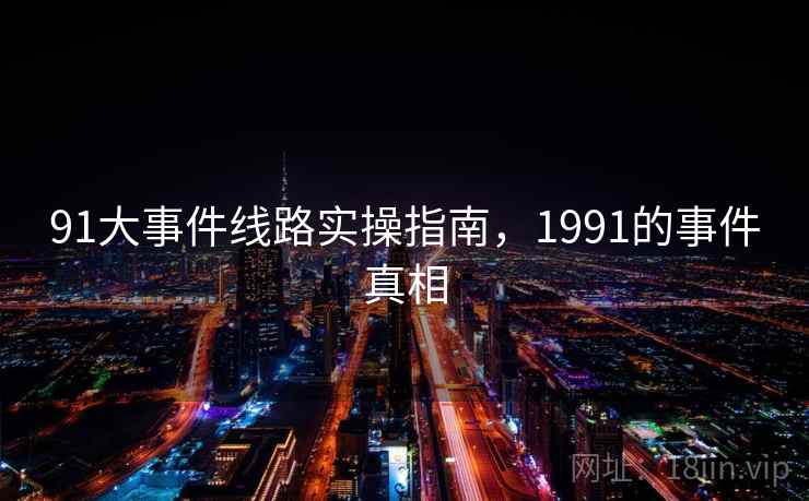 91大事件线路实操指南，1991的事件真相