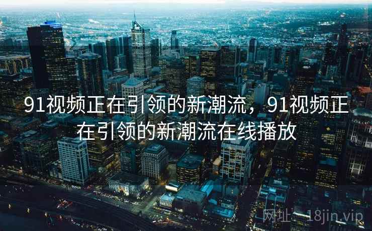 91视频正在引领的新潮流,91视频正在引领的新潮流在线播放 91视频正在引领的新潮流,91视频正在引领的新潮流在线播放
