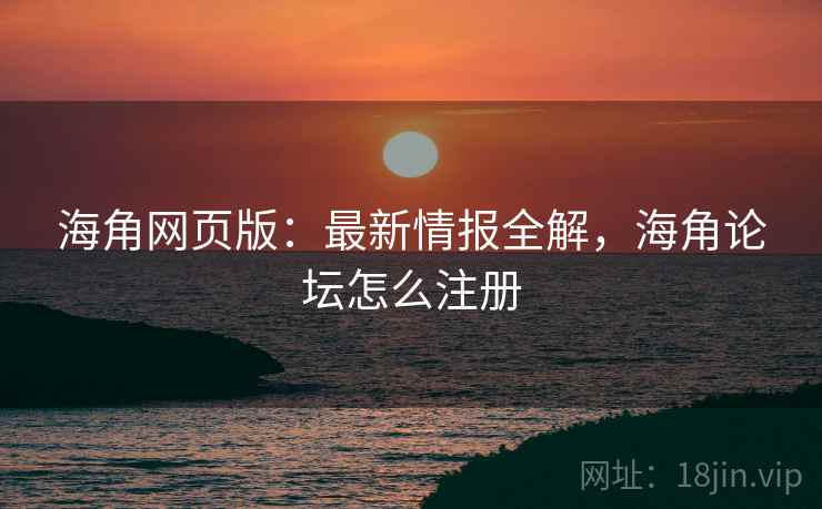 海角网页版:最新情报全解,海角论坛怎么注册 海角网页版:最新情报全解,海角论坛怎么注册