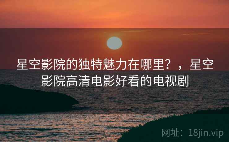 星空影院的独特魅力在哪里？，星空影院高清电影好看的电视剧