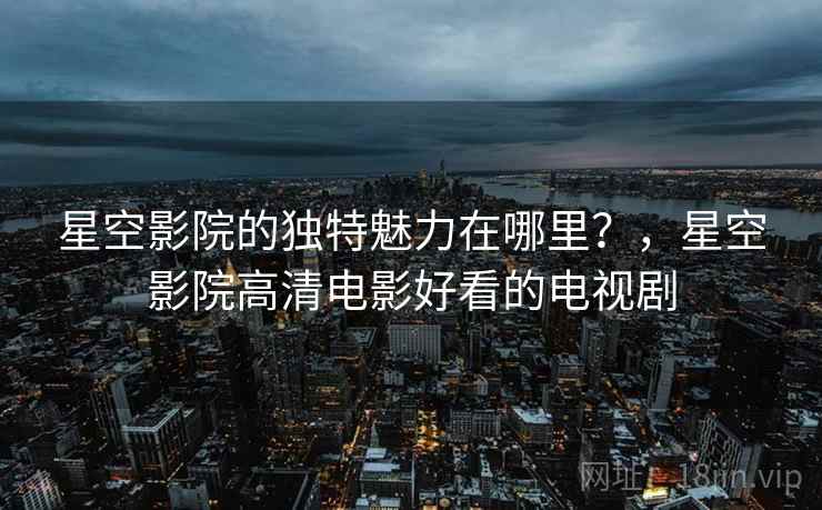 星空影院的独特魅力在哪里？，星空影院高清电影好看的电视剧