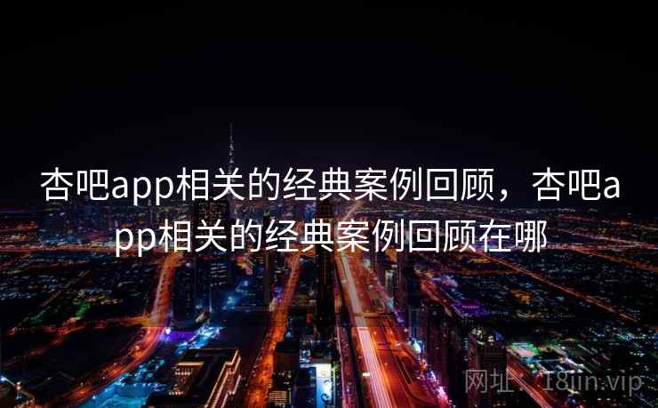 杏吧app相关的经典案例回顾，杏吧app相关的经典案例回顾在哪