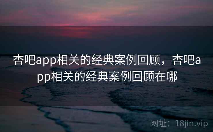 杏吧app相关的经典案例回顾,杏吧app相关的经典案例回顾在哪 杏吧app相关的经典案例回顾,杏吧app相关的经典案例回顾在哪