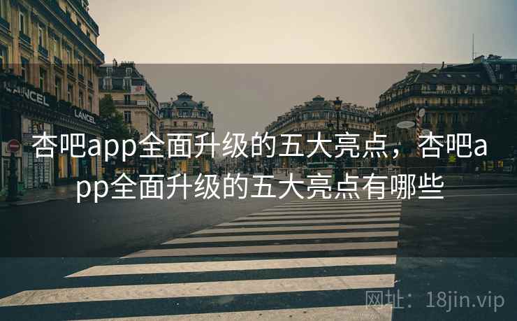 杏吧app全面升级的五大亮点，杏吧app全面升级的五大亮点有哪些