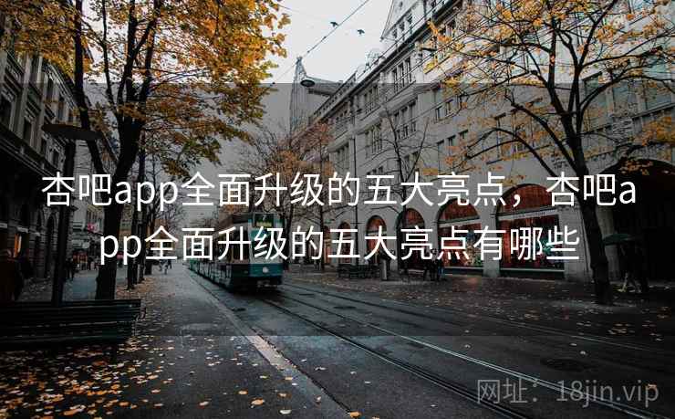 杏吧app全面升级的五大亮点,杏吧app全面升级的五大亮点有哪些 杏吧app全面升级的五大亮点,杏吧app全面升级的五大亮点有哪些