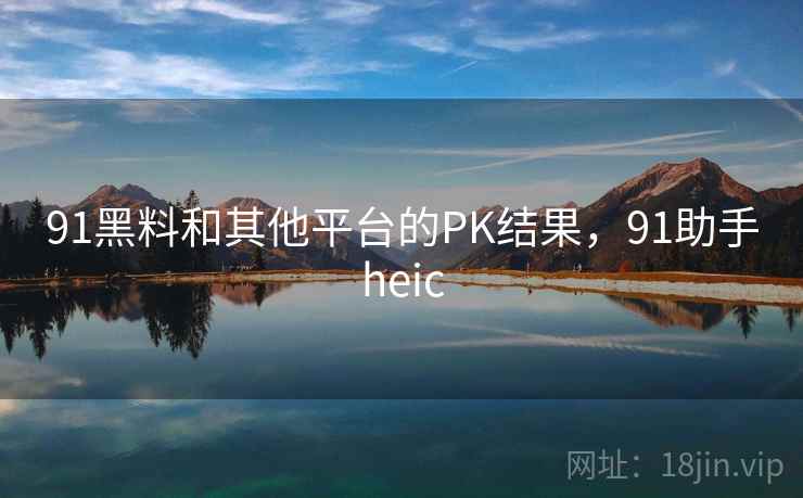 91黑料和其他平台的PK结果，91助手heic