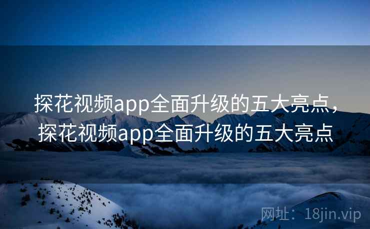 探花视频app全面升级的五大亮点，探花视频app全面升级的五大亮点