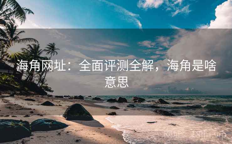 海角网址:全面评测全解,海角是啥意思 海角网址:全面评测全解,海角是啥意思